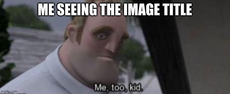 me too kid | ME SEEING THE IMAGE TITLE | image tagged in me too kid | made w/ Imgflip meme maker