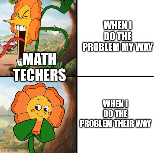 angry flower | WHEN I DO THE PROBLEM MY WAY; MATH TECHERS; WHEN I DO THE PROBLEM THEIR WAY | image tagged in angry flower | made w/ Imgflip meme maker