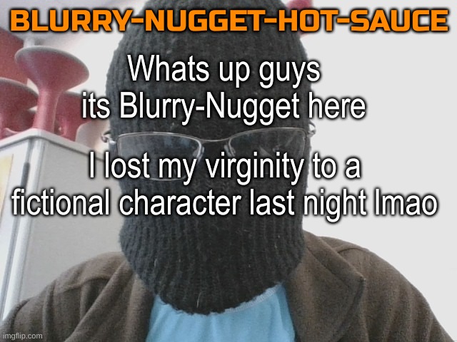 Blurry-nugget-hot-sauce | Whats up guys its Blurry-Nugget here; I lost my virginity to a fictional character last night lmao | image tagged in blurry-nugget-hot-sauce | made w/ Imgflip meme maker