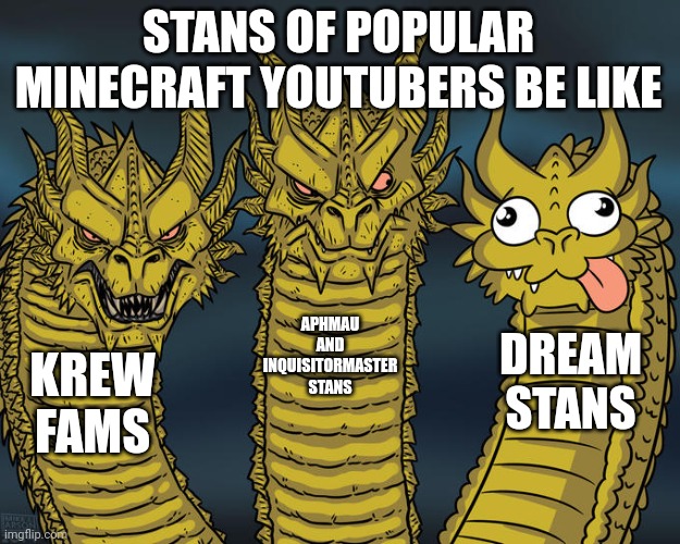I prefer Krew Fams | STANS OF POPULAR MINECRAFT YOUTUBERS BE LIKE; APHMAU AND INQUISITORMASTER STANS; DREAM STANS; KREW FAMS | image tagged in three-headed dragon,minecraft,itsfunneh,inquistormaster,dream,mcyt | made w/ Imgflip meme maker