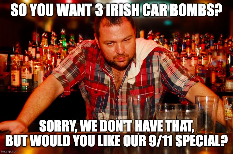 With St. Patrick's Day coming up... | SO YOU WANT 3 IRISH CAR BOMBS? SORRY, WE DON'T HAVE THAT, BUT WOULD YOU LIKE OUR 9/11 SPECIAL? | image tagged in annoyed bartender,st patrick's day,st patricks day,irish | made w/ Imgflip meme maker