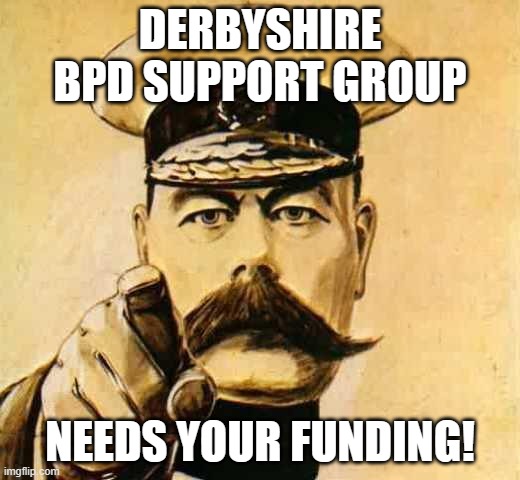 BPD | DERBYSHIRE BPD SUPPORT GROUP; NEEDS YOUR FUNDING! | image tagged in your country needs you | made w/ Imgflip meme maker
