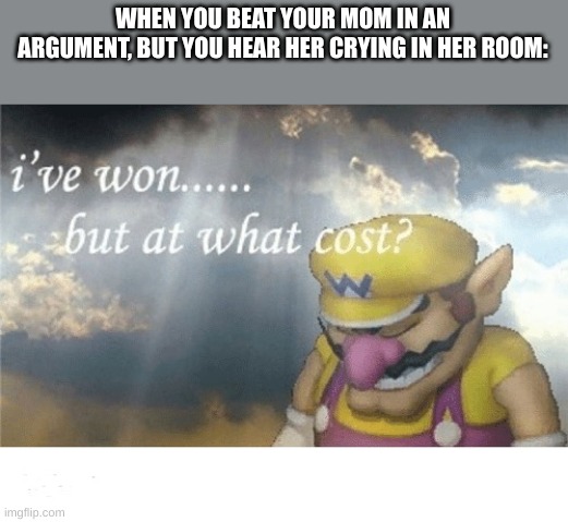 so true | WHEN YOU BEAT YOUR MOM IN AN ARGUMENT, BUT YOU HEAR HER CRYING IN HER ROOM: | image tagged in wario sad,argument | made w/ Imgflip meme maker