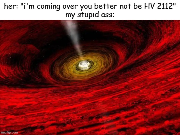 her: "i'm coming over you better not be HV 2112"
my stupid ass: | made w/ Imgflip meme maker