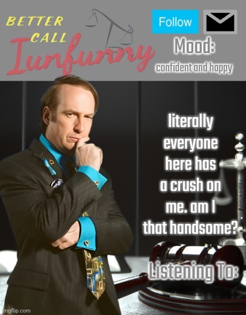 iUnFunny's Better Call Saul template thx iUnFunny | confident and happy; literally everyone here has a crush on me. am I that handsome? | image tagged in iunfunny's better call saul template thx iunfunny | made w/ Imgflip meme maker