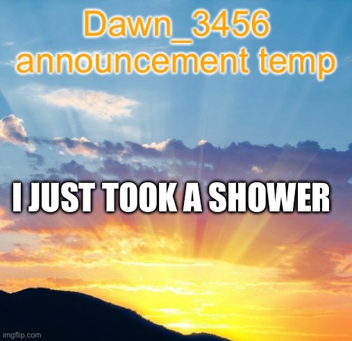Dawn_3456 announcement | I JUST TOOK A SHOWER | image tagged in dawn_3456 announcement | made w/ Imgflip meme maker