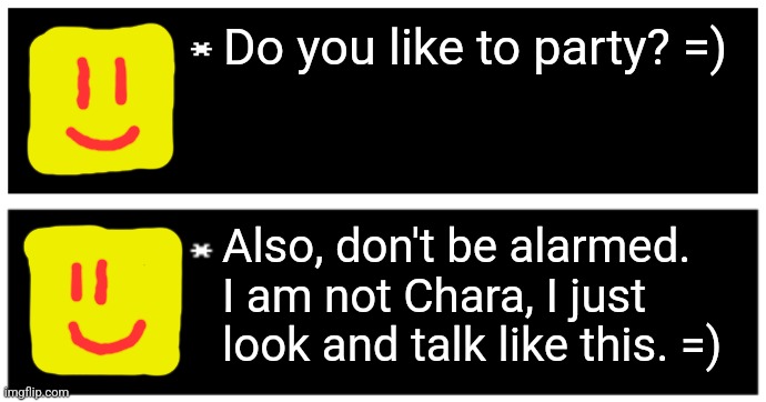 Do you like to party? =) Also, don't be alarmed. I am not Chara, I just look and talk like this. =) | image tagged in undertale text box,4 undertale textboxes | made w/ Imgflip meme maker