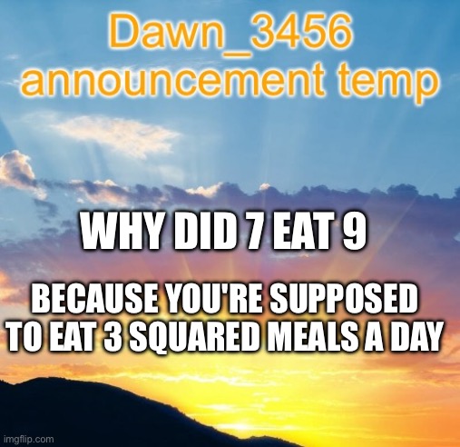 7 ate 9 | WHY DID 7 EAT 9; BECAUSE YOU'RE SUPPOSED TO EAT 3 SQUARED MEALS A DAY | image tagged in dawn_3456 announcement | made w/ Imgflip meme maker