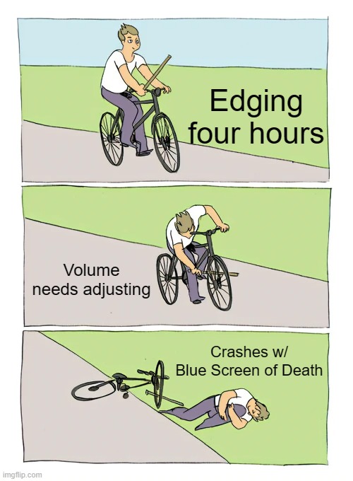 Bike Fall | Edging four hours; Volume needs adjusting; Crashes w/ Blue Screen of Death | image tagged in memes,bike fall | made w/ Imgflip meme maker