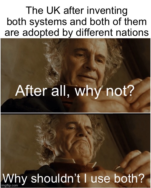Bilbo - Why shouldn’t I keep it? | The UK after inventing both systems and both of them are adopted by different nations; After all, why not? Why shouldn’t I use both? | image tagged in bilbo - why shouldn t i keep it,memes,metric,system,logic,facts | made w/ Imgflip meme maker