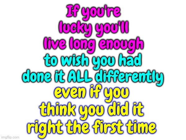 Try Everything | If you're lucky you'll live long enough; to wish you had done it ALL differently; even if you think you did it right the first time | image tagged in keep moving,just keep breathing,don't give up,just do it,move it move it,hope and change | made w/ Imgflip meme maker