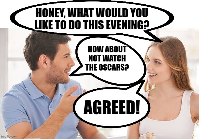A match made in heaven! | HONEY, WHAT WOULD YOU LIKE TO DO THIS EVENING? HOW ABOUT NOT WATCH THE OSCARS? AGREED! | image tagged in couple talking,oscars | made w/ Imgflip meme maker