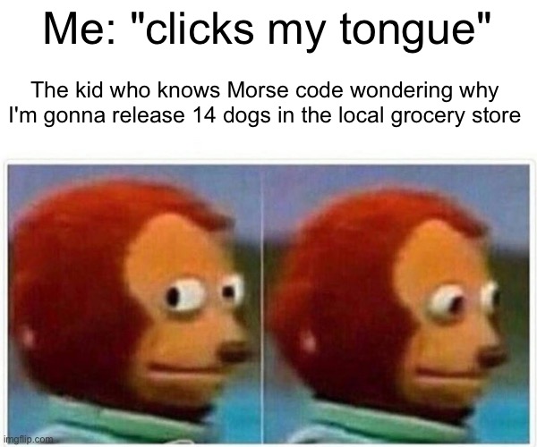 Monkey Puppet | Me: "clicks my tongue"; The kid who knows Morse code wondering why I'm gonna release 14 dogs in the local grocery store | image tagged in memes,monkey puppet | made w/ Imgflip meme maker