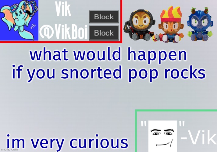 Vik announcement temp | what would happen if you snorted pop rocks; im very curious | image tagged in vik announcement temp | made w/ Imgflip meme maker