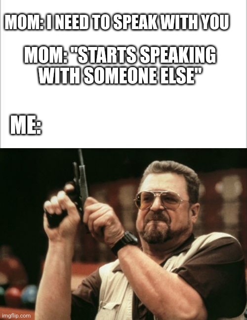 MOM: I NEED TO SPEAK WITH YOU; MOM: "STARTS SPEAKING WITH SOMEONE ELSE"; ME: | image tagged in white background,memes,am i the only one around here | made w/ Imgflip meme maker