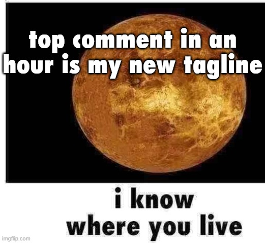 let's a go | top comment in an hour is my new tagline | image tagged in venus knows where you live | made w/ Imgflip meme maker