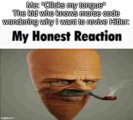 My honest reaction | Me: *Clicks my tongue*
The kid who knows morse code wondering why I want to revive Hitler: | image tagged in my honest reaction | made w/ Imgflip meme maker