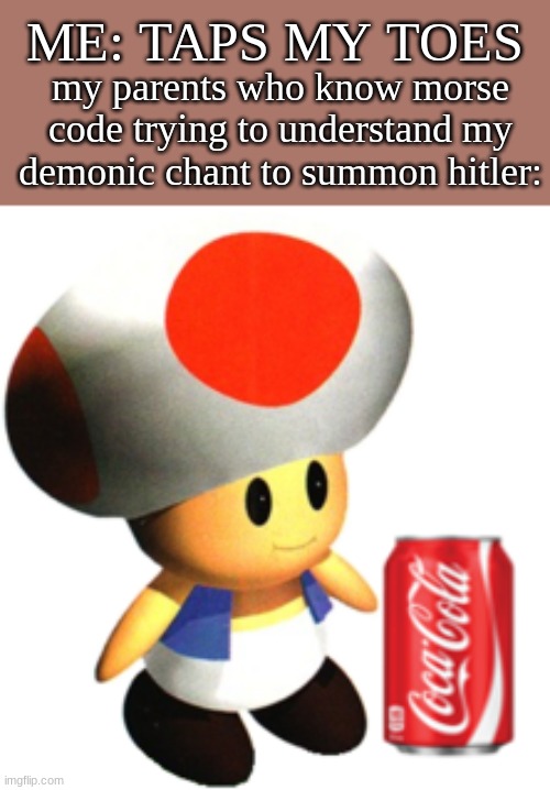 Boring toad drink a coke | ME: TAPS MY TOES; my parents who know morse code trying to understand my demonic chant to summon hitler: | made w/ Imgflip meme maker
