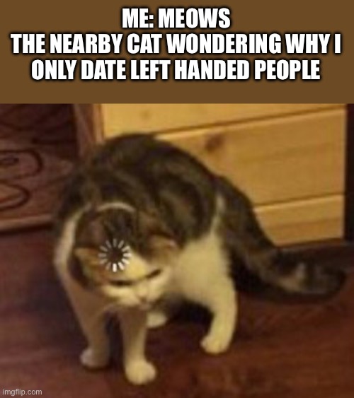 Loading cat | ME: MEOWS
THE NEARBY CAT WONDERING WHY I ONLY DATE LEFT HANDED PEOPLE | image tagged in loading cat | made w/ Imgflip meme maker