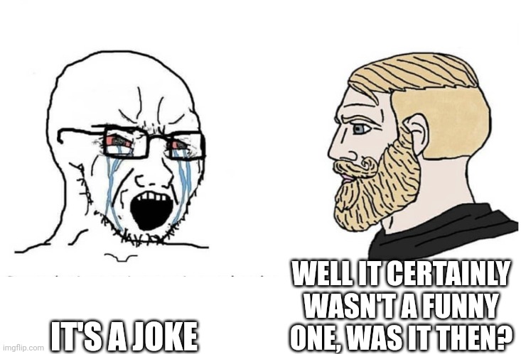 Soyboy Vs Yes Chad | WELL IT CERTAINLY WASN'T A FUNNY ONE, WAS IT THEN? IT'S A JOKE | image tagged in soyboy vs yes chad | made w/ Imgflip meme maker