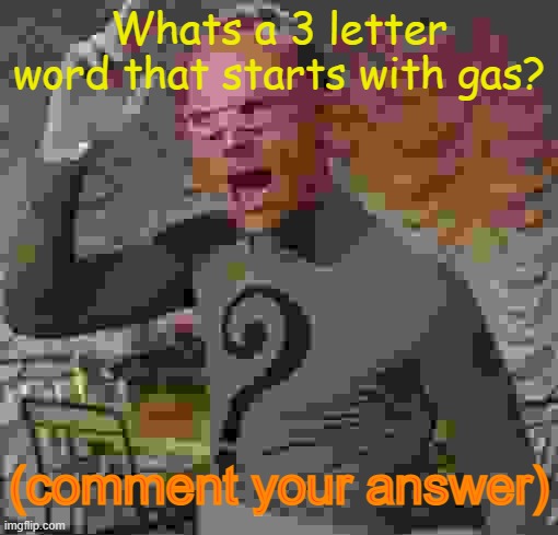 Riddle me this, riddle me that. Whats a 3 letter word that starts with gas? | Whats a 3 letter word that starts with gas? (comment your answer) | image tagged in riddler | made w/ Imgflip meme maker