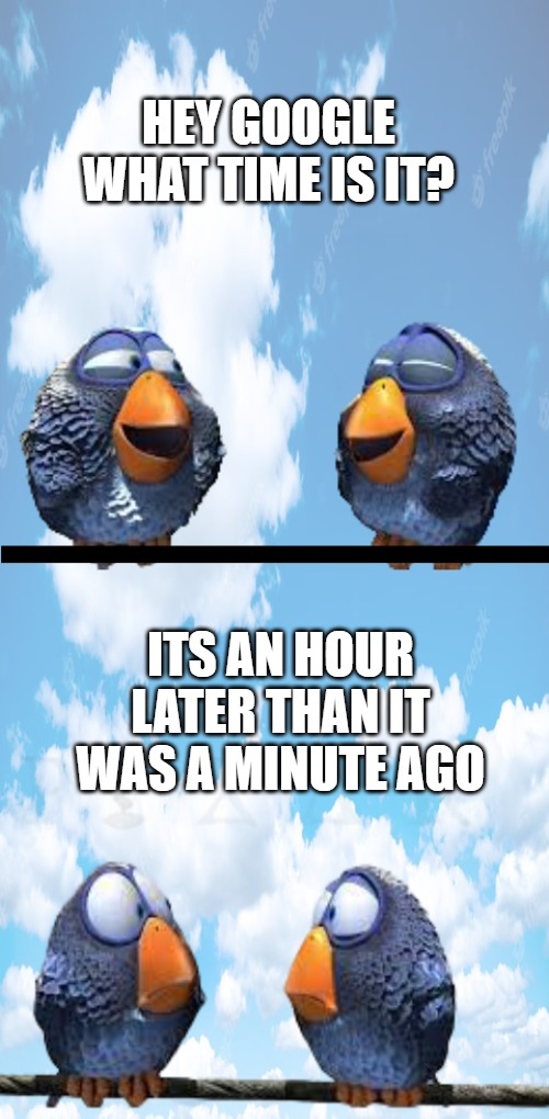HEY GOOGLE WHAT TIME IS IT? ITS AN HOUR LATER THAN IT WAS A MINUTE AGO | image tagged in hey google | made w/ Imgflip meme maker