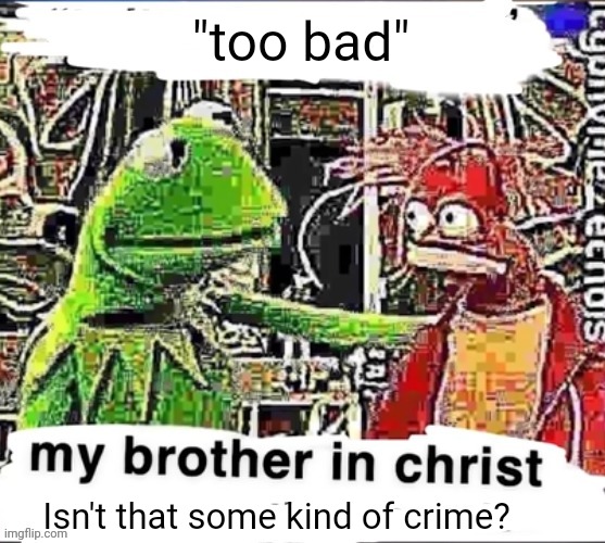 My brother in Christ | "too bad" Isn't that some kind of crime? | image tagged in my brother in christ | made w/ Imgflip meme maker