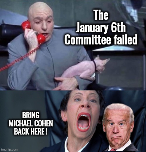 TDS Sufferers are Morons | The January 6th Committee failed; BRING MICHAEL COHEN BACK HERE ! | image tagged in dr evil and frau,task failed successfully,your next task is to-,epic fail,trump derangement syndrome,politicians suck | made w/ Imgflip meme maker