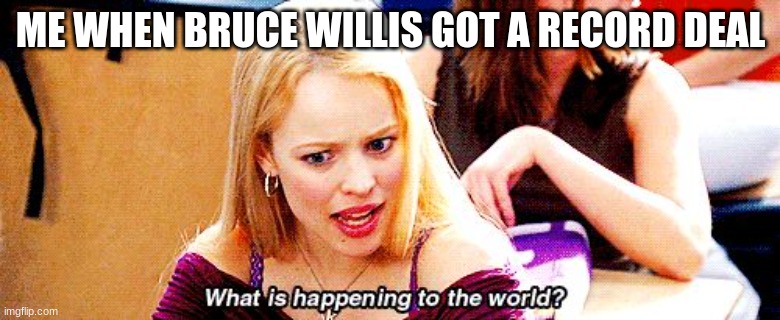 bruh | ME WHEN BRUCE WILLIS GOT A RECORD DEAL | image tagged in mean girls what is happening to the world,bruce willis,mean girls | made w/ Imgflip meme maker