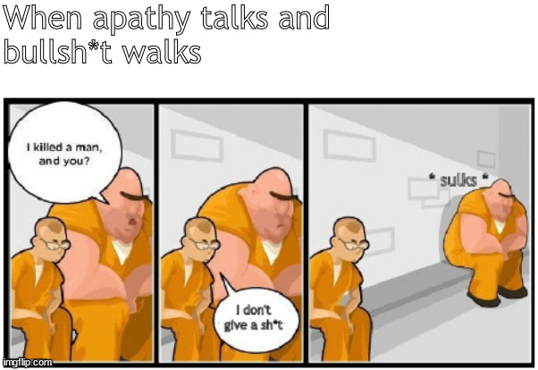 apathetic no doubt | When apathy talks and
bullsh*t walks | image tagged in memes,dark humor | made w/ Imgflip meme maker