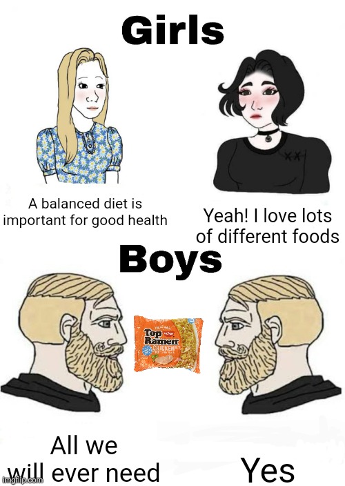 Meme #495 | A balanced diet is important for good health; Yeah! I love lots of different foods; Yes; All we will ever need | image tagged in girls vs boys,ramen,noodles,memes,girls,boys | made w/ Imgflip meme maker
