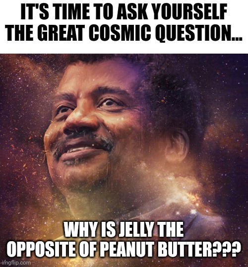 Why is jelly the opposite of peanut butter? | IT'S TIME TO ASK YOURSELF THE GREAT COSMIC QUESTION... WHY IS JELLY THE OPPOSITE OF PEANUT BUTTER??? | image tagged in neil degrasse tyson | made w/ Imgflip meme maker