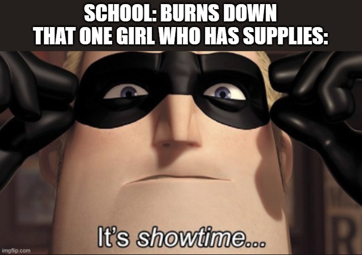 It's showtime | SCHOOL: BURNS DOWN
THAT ONE GIRL WHO HAS SUPPLIES: | image tagged in it's showtime | made w/ Imgflip meme maker