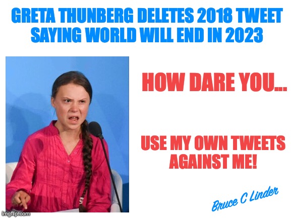2023 - End of Days | GRETA THUNBERG DELETES 2018 TWEET 
SAYING WORLD WILL END IN 2023; HOW DARE YOU... USE MY OWN TWEETS
AGAINST ME! Bruce C Linder | image tagged in greta,deleted tweets,how dare you,karma,twitter,climate change | made w/ Imgflip meme maker