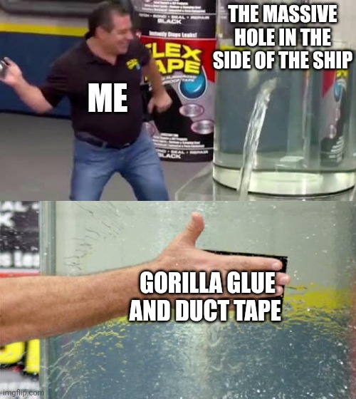 No matter what, this ship will never sink!!! | THE MASSIVE HOLE IN THE SIDE OF THE SHIP; ME; GORILLA GLUE AND DUCT TAPE | image tagged in flex tape | made w/ Imgflip meme maker