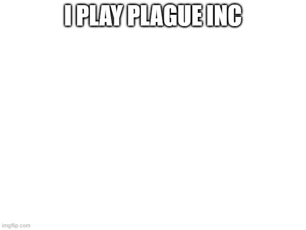 I PLAY PLAGUE INC | made w/ Imgflip meme maker