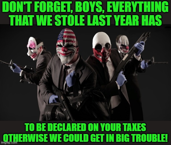 Crime in Biden's America - it's OK to steal as long as you declare it on your taxes! | DON'T FORGET, BOYS, EVERYTHING THAT WE STOLE LAST YEAR HAS; TO BE DECLARED ON YOUR TAXES OTHERWISE WE COULD GET IN BIG TROUBLE! | image tagged in robbers,taxes,crime,creepy joe biden | made w/ Imgflip meme maker