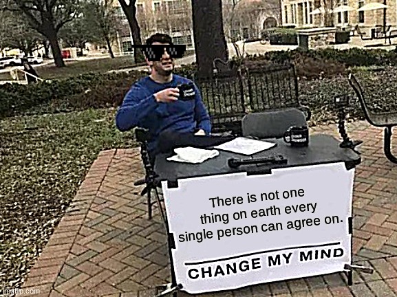 Find one in the comments! | There is not one thing on earth every single person can agree on. | image tagged in memes,change my mind | made w/ Imgflip meme maker