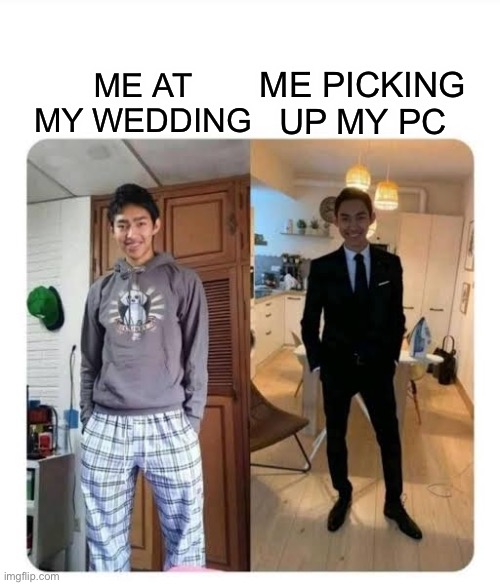 my sister's wedding | ME PICKING UP MY PC; ME AT MY WEDDING | image tagged in my sister's wedding | made w/ Imgflip meme maker