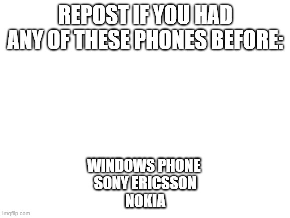 Blank White Template | REPOST IF YOU HAD ANY OF THESE PHONES BEFORE:; WINDOWS PHONE 
SONY ERICSSON
NOKIA | image tagged in blank white template | made w/ Imgflip meme maker