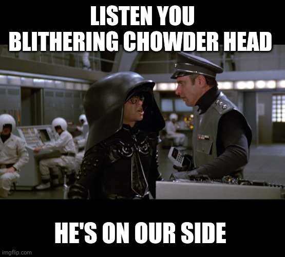 Spaceballs | LISTEN YOU BLITHERING CHOWDER HEAD HE'S ON OUR SIDE | image tagged in spaceballs | made w/ Imgflip meme maker