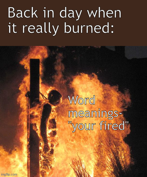 back in day word meanings | Back in day when it really burned:; Word meanings-
"your fired" | image tagged in memes,dark humor | made w/ Imgflip meme maker