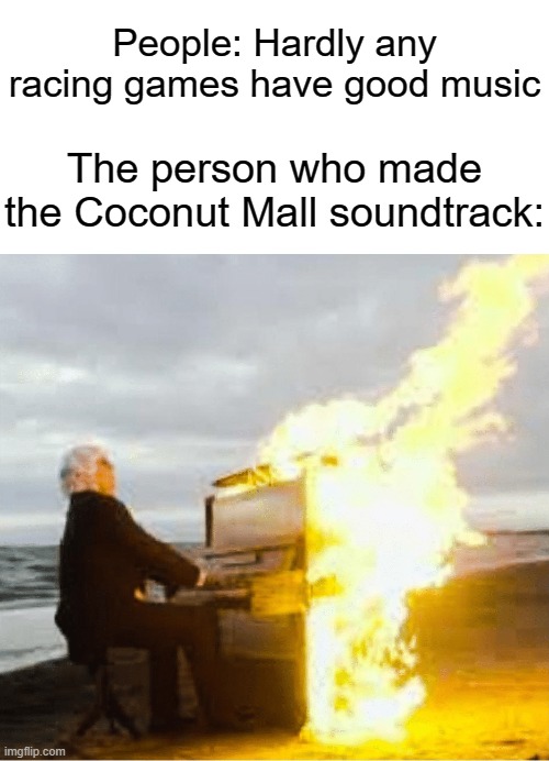 If you play Mario Kart Wii, you know what I'm talking about |  People: Hardly any racing games have good music; The person who made the Coconut Mall soundtrack: | image tagged in playing flaming piano,memes,funny,straight facts | made w/ Imgflip meme maker