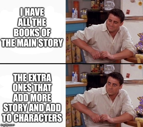 Comprehending Joey | I HAVE ALL THE BOOKS OF THE MAIN STORY; THE EXTRA ONES THAT ADD MORE STORY AND ADD TO CHARACTERS | image tagged in comprehending joey | made w/ Imgflip meme maker