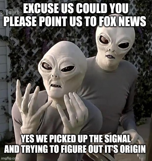 Aliens | EXCUSE US COULD YOU PLEASE POINT US TO FOX NEWS YES WE PICKED UP THE SIGNAL AND TRYING TO FIGURE OUT IT'S ORIGIN | image tagged in aliens | made w/ Imgflip meme maker