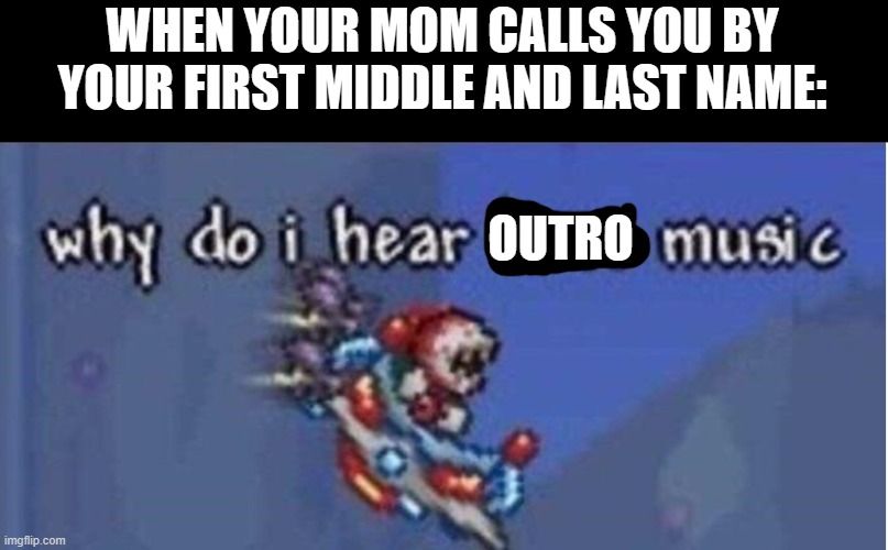 why do i hear boss music | WHEN YOUR MOM CALLS YOU BY YOUR FIRST MIDDLE AND LAST NAME:; OUTRO | image tagged in why do i hear boss music | made w/ Imgflip meme maker
