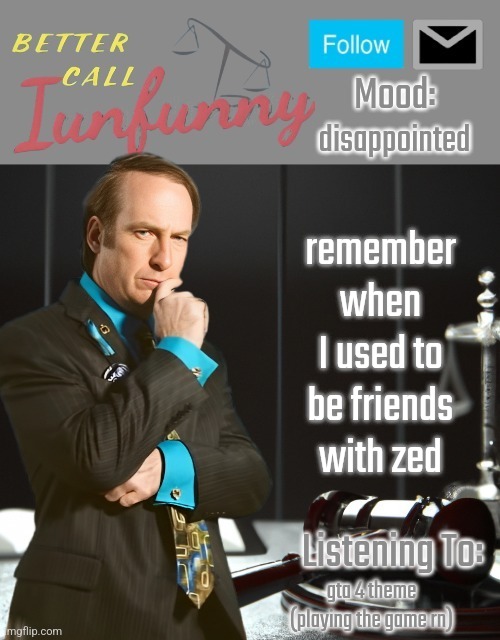 iUnFunny's Better Call Saul template thx iUnFunny | disappointed; remember when I used to be friends with zed; gta 4 theme (playing the game rn) | image tagged in iunfunny's better call saul template thx iunfunny | made w/ Imgflip meme maker