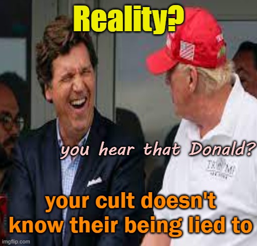 Reality? you hear that Donald? your cult doesn't know their being lied to | made w/ Imgflip meme maker