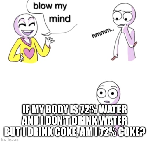 Blow my mind | IF MY BODY IS 72% WATER AND I DON'T DRINK WATER BUT I DRINK COKE, AM I 72% COKE? | image tagged in blow my mind | made w/ Imgflip meme maker