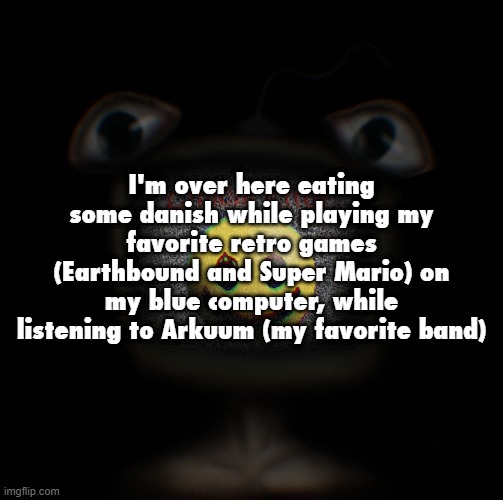 yippee | I'm over here eating some danish while playing my favorite retro games (Earthbound and Super Mario) on my blue computer, while listening to Arkuum (my favorite band) | image tagged in weirdcore screen thingy | made w/ Imgflip meme maker